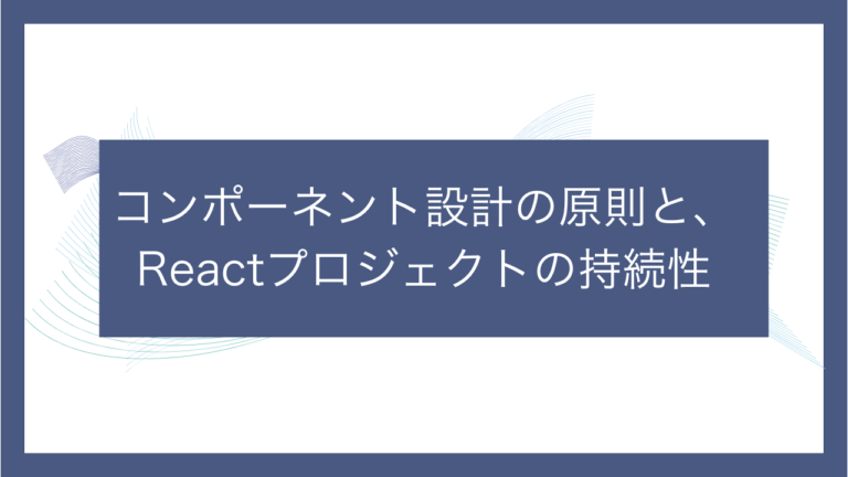 コンポーネント設計の原則と、Reactプロジェクトの持続性-エンジニアN-