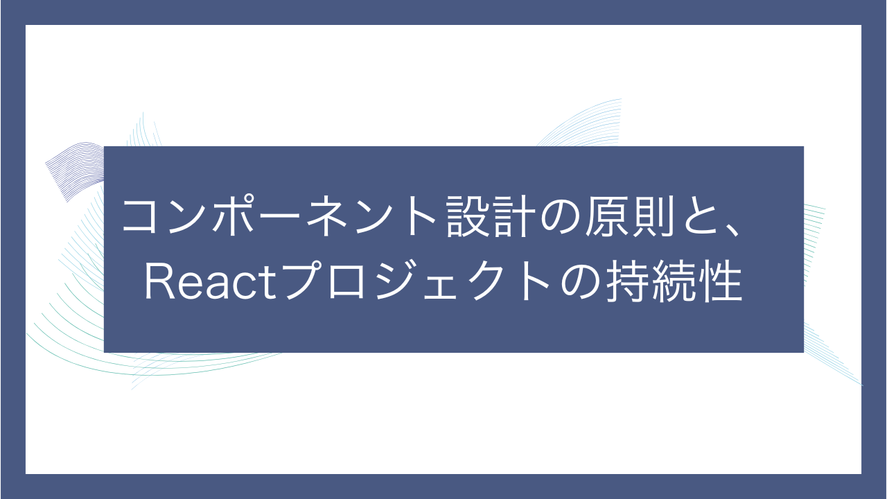 コンポーネント設計の原則と、Reactプロジェクトの持続性-エンジニアN-