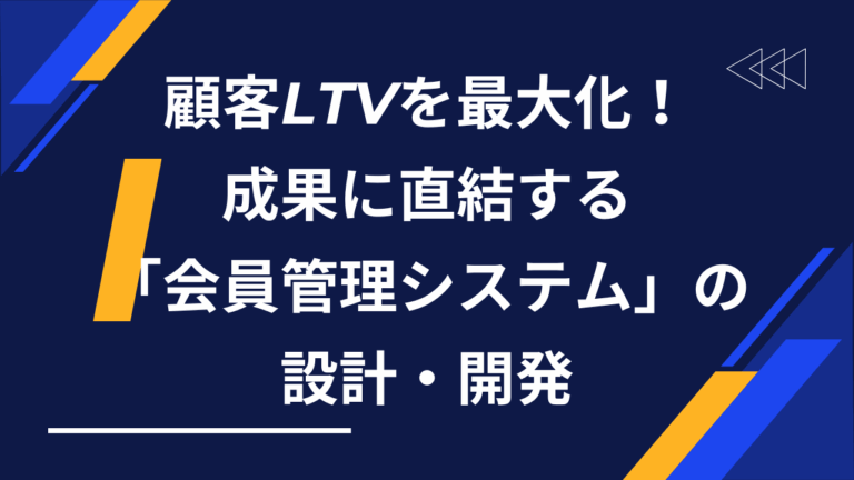 顧客LTV（生涯価値）を最大化！成果に直結する「会員管理システム」設計・開発