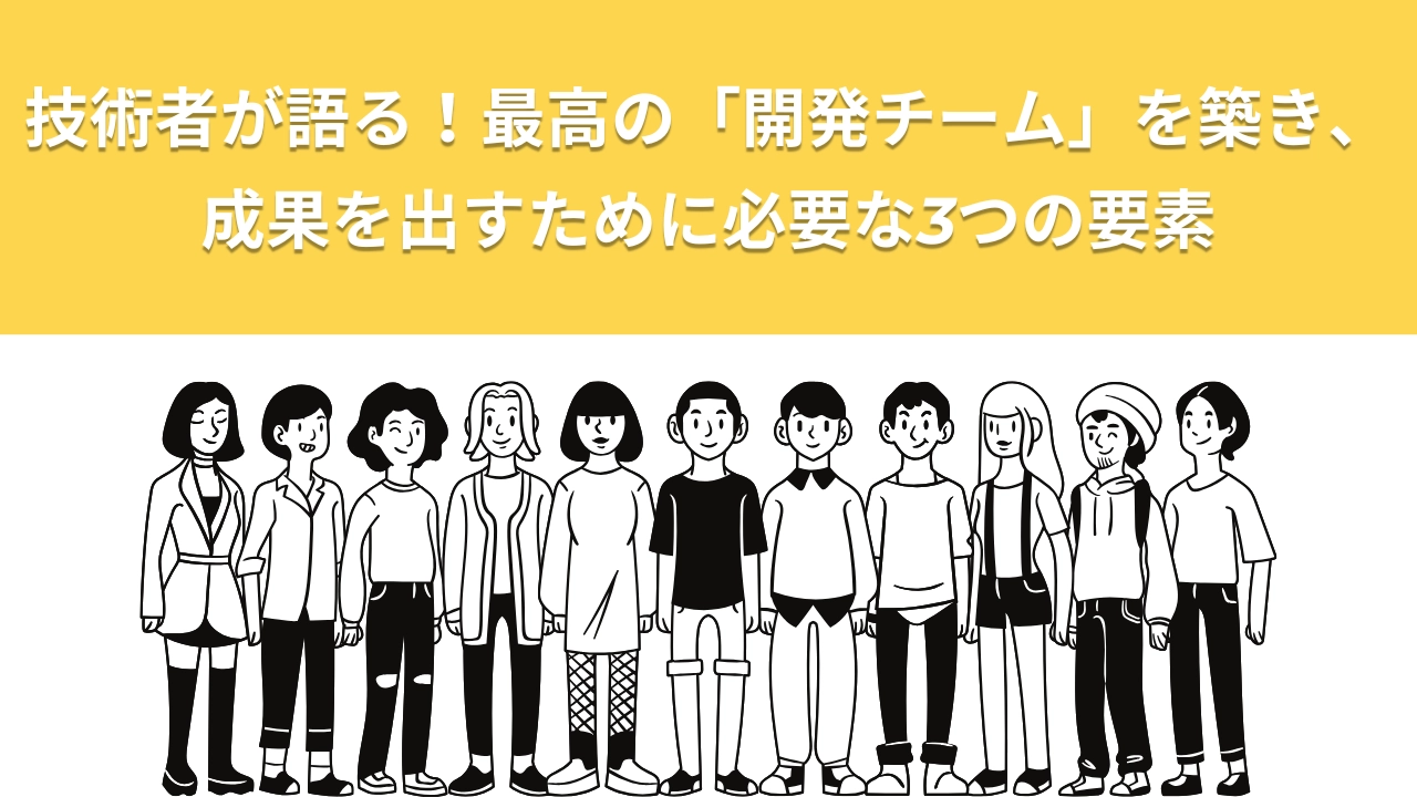 技術者が語る！最高の「開発チーム」を築き、成果を出すために必要な3つの要素
