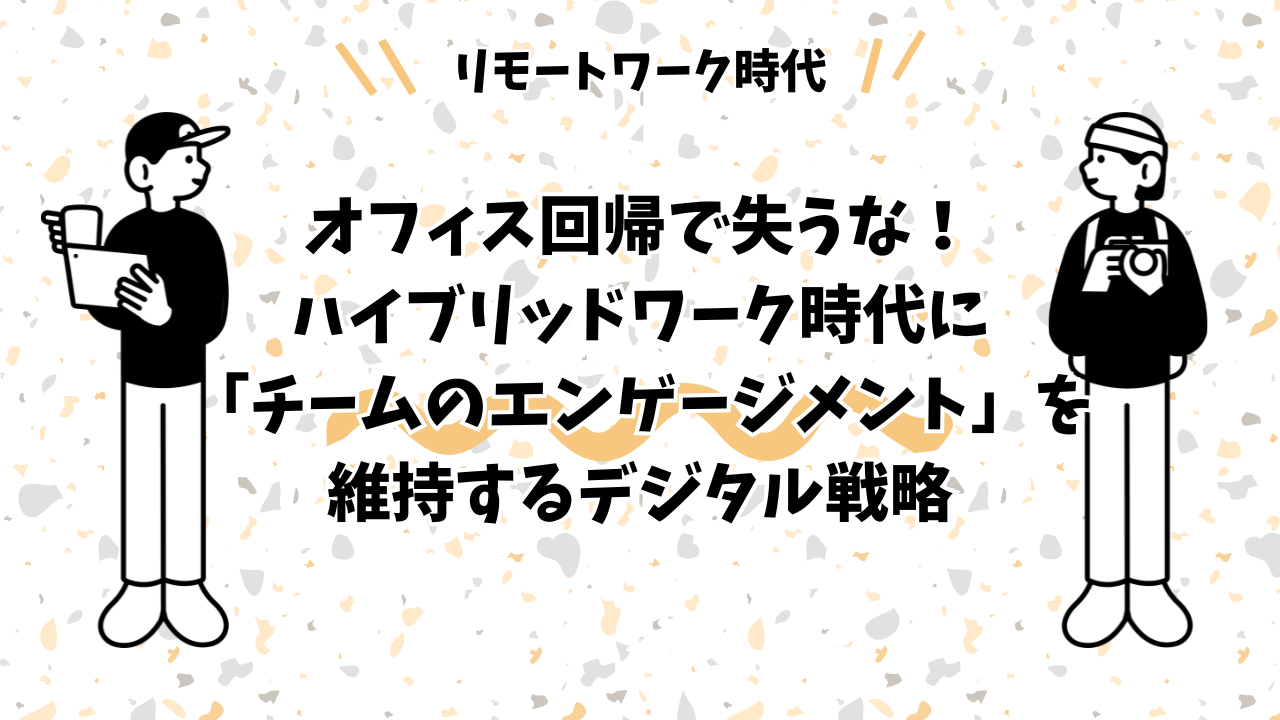 オフィス回帰で失うな！ハイブリッドワーク時代に「チームのエンゲージメント」を維持するデジタル戦略