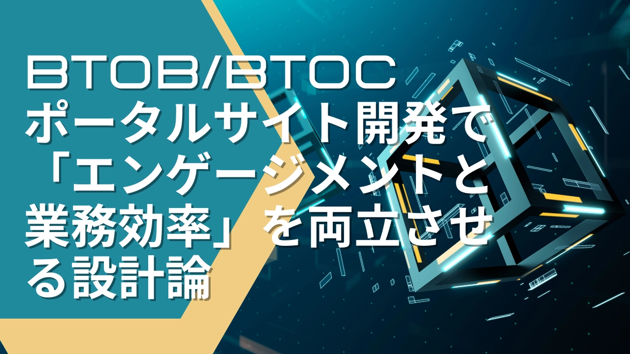 顧客も社員も満足！BtoB/BtoCポータルサイト開発で「エンゲージメントと業務効率」を両立させる設計論
