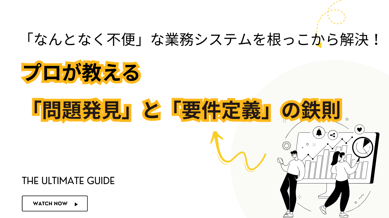 「なんとなく不便」な業務システムを根っこから解決！プロが教える「問題発見」と「要件定義」の鉄則