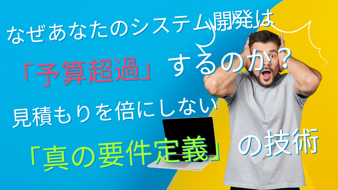 なぜあなたのシステム開発は「予算超過」するのか？見積もりを倍にしない「真の要件定義」の技術