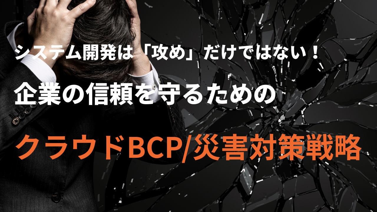 システム開発は「攻め」だけではない！企業の信頼を守るためのクラウドBCP/災害対策戦略