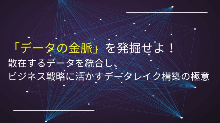 「データの金脈」を発掘せよ！散在するデータを統合し、ビジネス戦略に活かすデータレイク構築の極意