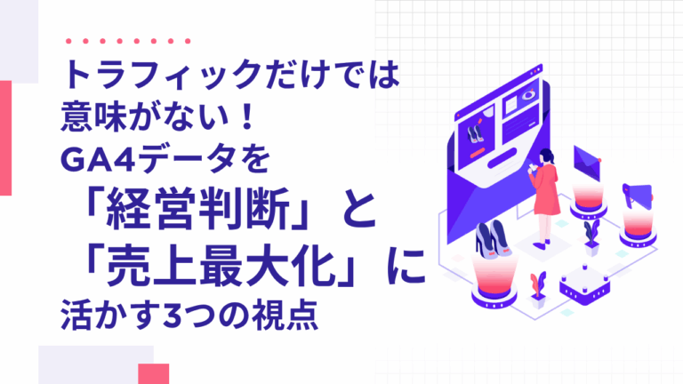トラフィックだけでは意味がない！GA4データを「経営判断」と「売上最大化」に活かす3つの視点