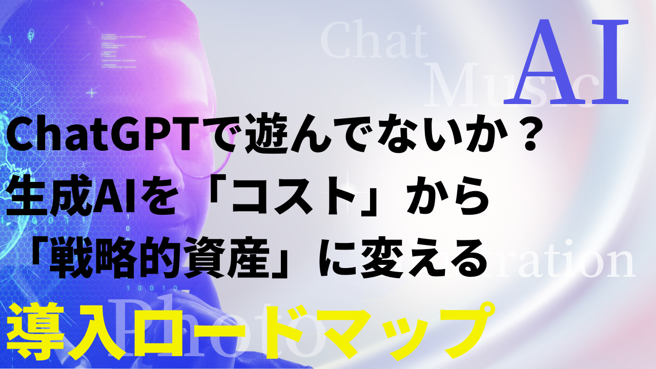 ChatGPTで遊んでないか？生成AIを「コスト」から「戦略的資産」に変える導入ロードマップ