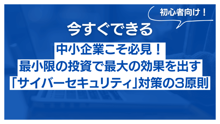 中小企業こそ必見！最小限の投資で最大の効果を出す「サイバーセキュリティ」対策の3原則