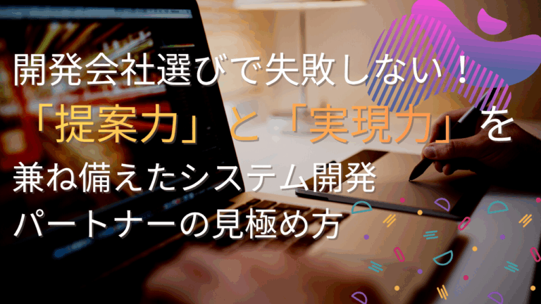 開発会社選びで失敗しない！「提案力」と「実現力」を兼ね備えたシステム開発パートナーの見極め方