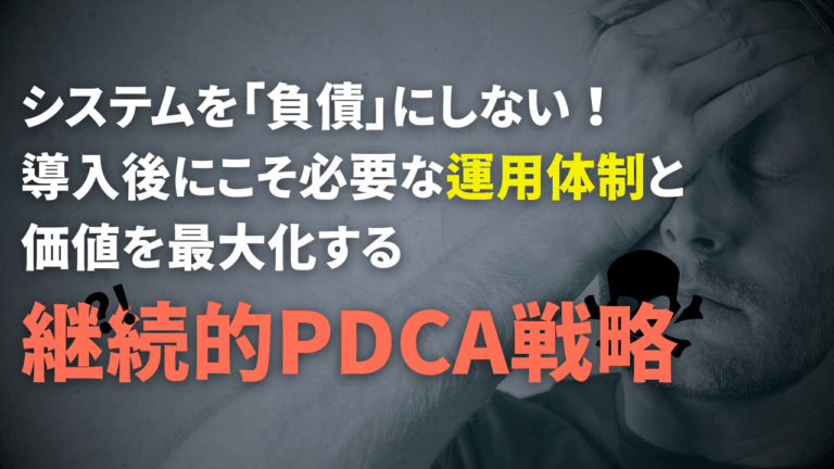 システムを「負債」にしない！導入後にこそ必要な運用体制と価値を最大化する継続的PDCA戦略