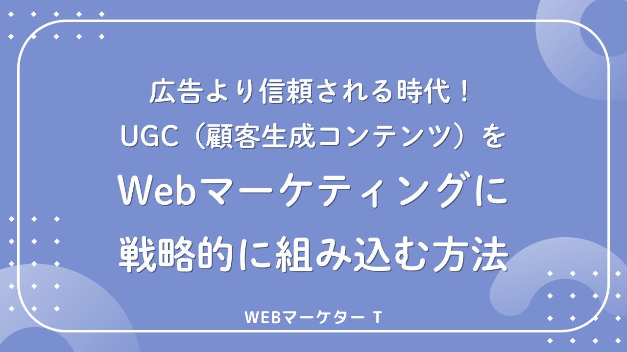 広告より信頼される時代！UGC（顧客生成コンテンツ）をWebマーケティングに戦略的に組み込む方法