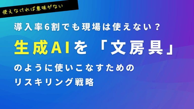 導入率6割でも現場は使えない？生成AIを「文房具」のように使いこなすためのリスキリング戦略