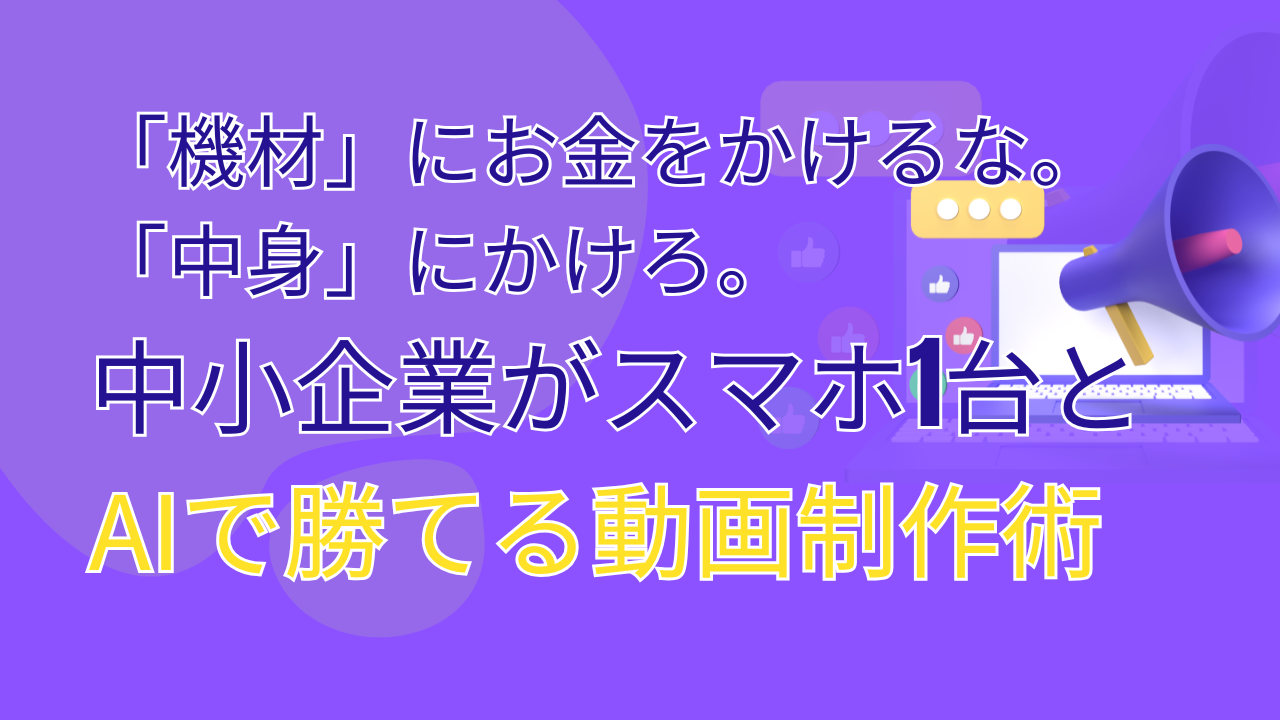 「機材」にお金をかけるな。「中身」にかけろ。中小企業がスマホ1台とAIで勝てる動画制作術