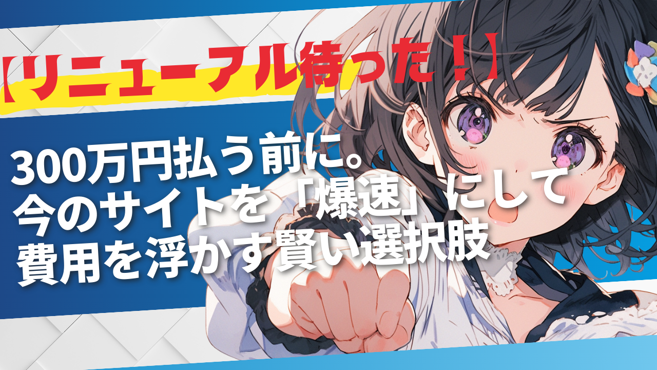 【リニューアル待った！】300万円払う前に。今のサイトを「爆速」にして費用を浮かす賢い選択肢