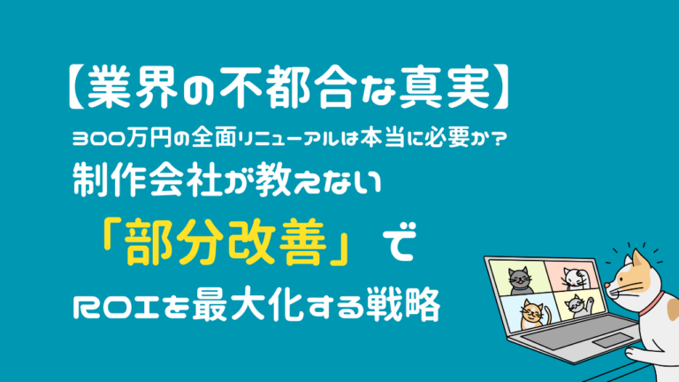 【業界の不都合な真実】300万円の全面リニューアルは本当に必要か？制作会社が教えない「部分改善」でROIを最大化する戦略