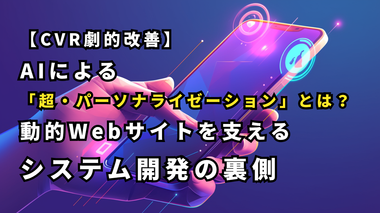 【CVR劇的改善】AIによる「超・パーソナライゼーション」とは？動的Webサイトを支えるシステム開発の裏側