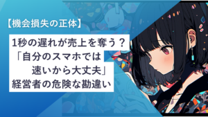 【機会損失の正体】1秒の遅れが売上を奪う？「自分のスマホでは速いから大丈夫」という経営者の危険な勘違い